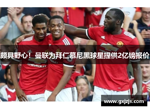 颇具野心！曼联为拜仁慕尼黑球星提供2亿镑报价