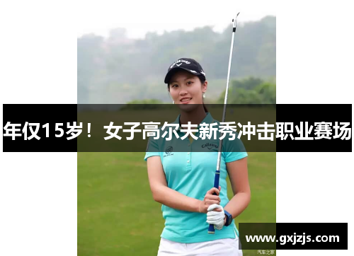 年仅15岁！女子高尔夫新秀冲击职业赛场